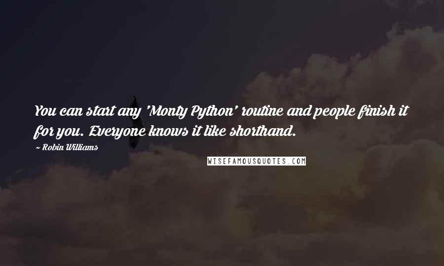 Robin Williams Quotes: You can start any 'Monty Python' routine and people finish it for you. Everyone knows it like shorthand.