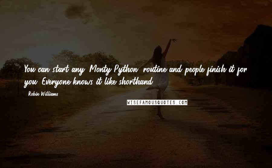 Robin Williams Quotes: You can start any 'Monty Python' routine and people finish it for you. Everyone knows it like shorthand.