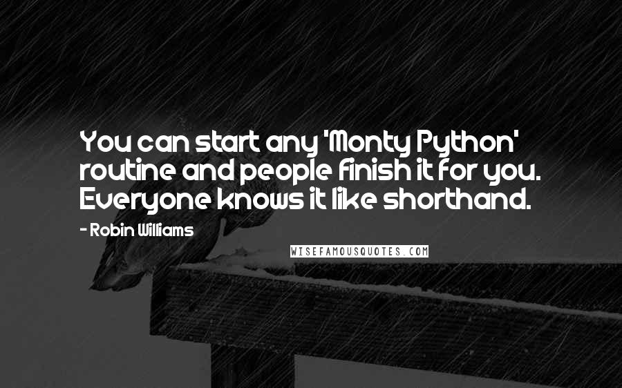 Robin Williams Quotes: You can start any 'Monty Python' routine and people finish it for you. Everyone knows it like shorthand.