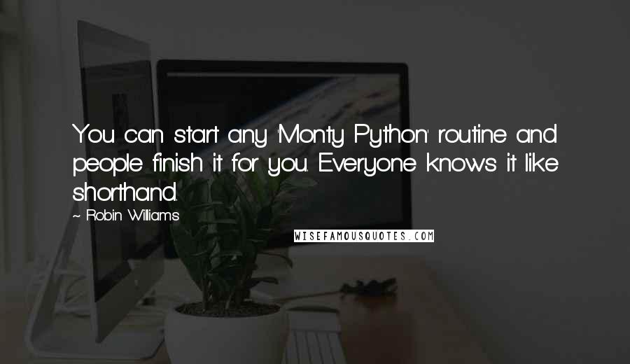 Robin Williams Quotes: You can start any 'Monty Python' routine and people finish it for you. Everyone knows it like shorthand.