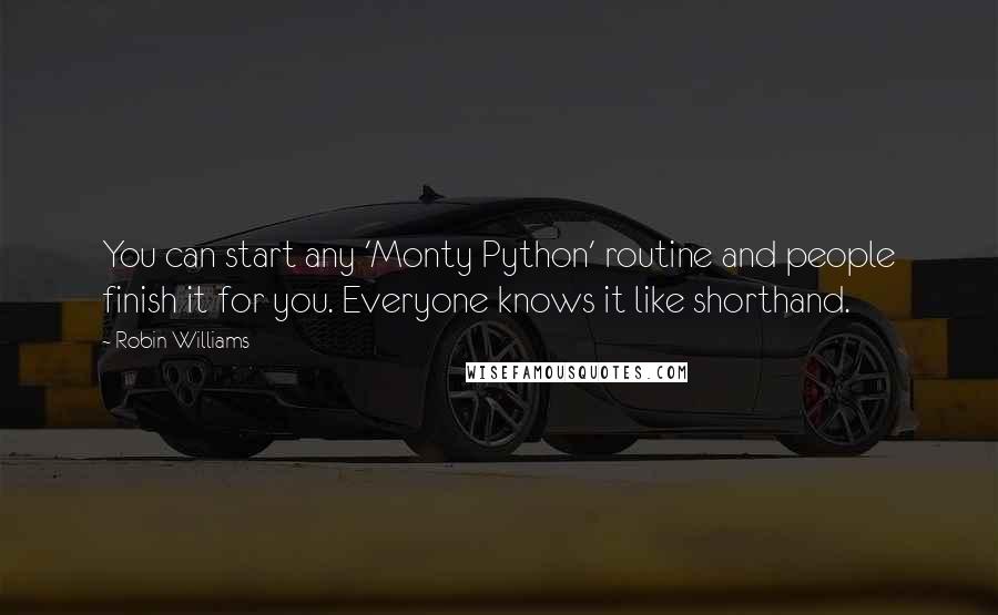 Robin Williams Quotes: You can start any 'Monty Python' routine and people finish it for you. Everyone knows it like shorthand.