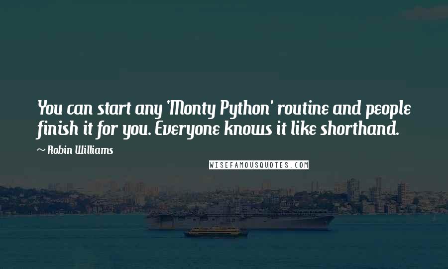 Robin Williams Quotes: You can start any 'Monty Python' routine and people finish it for you. Everyone knows it like shorthand.