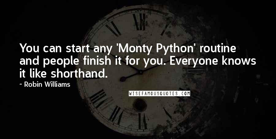 Robin Williams Quotes: You can start any 'Monty Python' routine and people finish it for you. Everyone knows it like shorthand.
