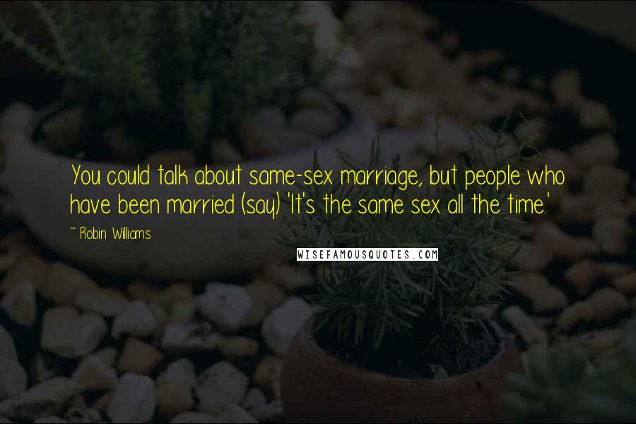 Robin Williams Quotes: You could talk about same-sex marriage, but people who have been married (say) 'It's the same sex all the time.'