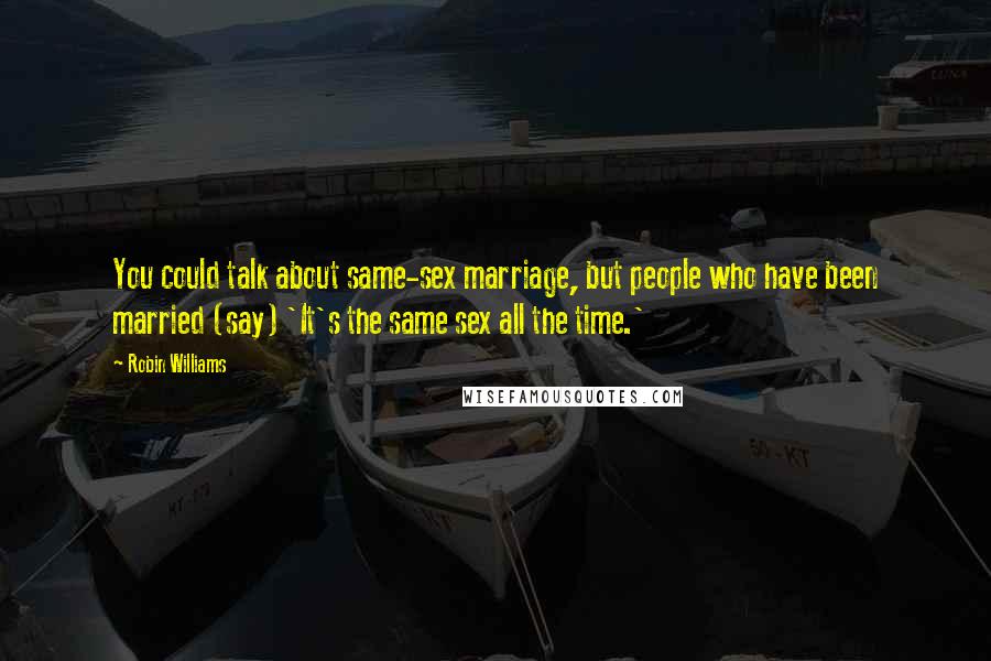 Robin Williams Quotes: You could talk about same-sex marriage, but people who have been married (say) 'It's the same sex all the time.'