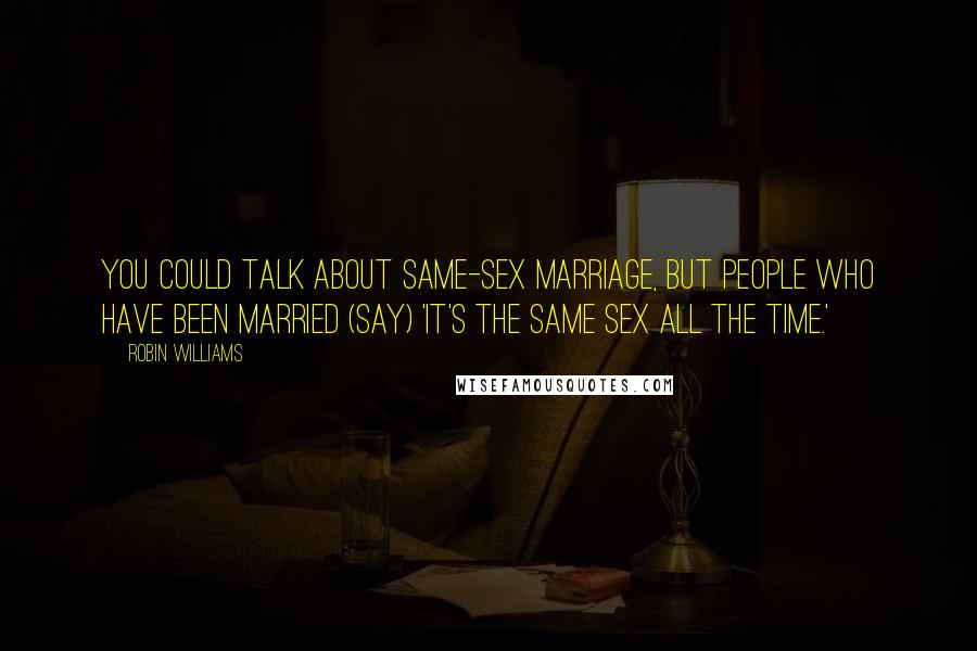 Robin Williams Quotes: You could talk about same-sex marriage, but people who have been married (say) 'It's the same sex all the time.'