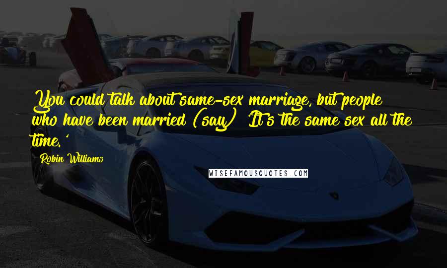 Robin Williams Quotes: You could talk about same-sex marriage, but people who have been married (say) 'It's the same sex all the time.'