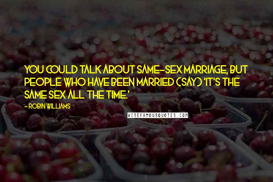 Robin Williams Quotes: You could talk about same-sex marriage, but people who have been married (say) 'It's the same sex all the time.'