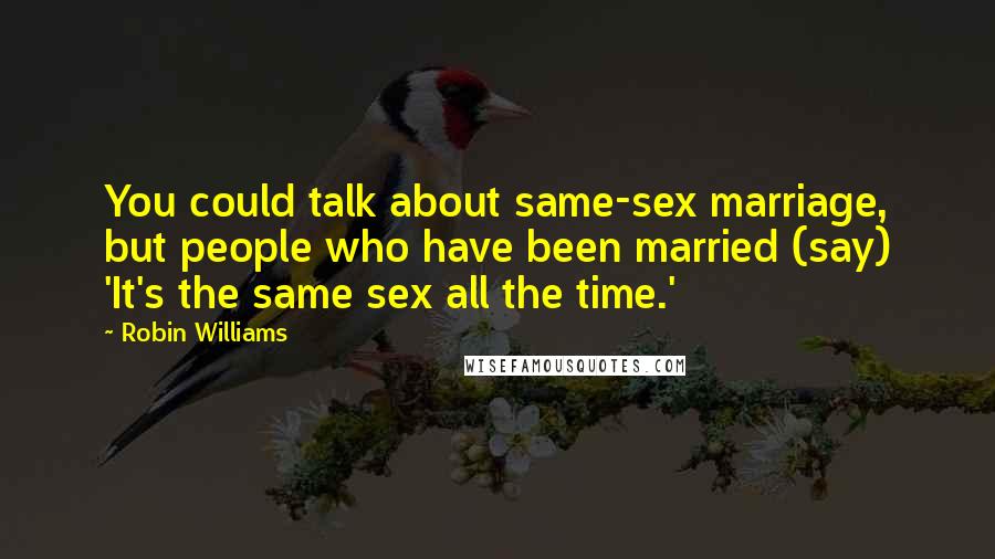 Robin Williams Quotes: You could talk about same-sex marriage, but people who have been married (say) 'It's the same sex all the time.'