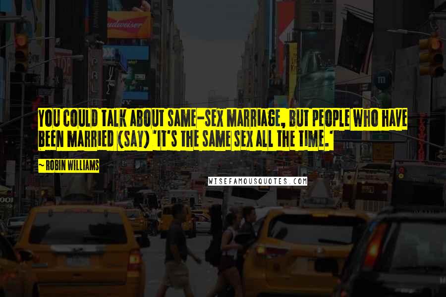 Robin Williams Quotes: You could talk about same-sex marriage, but people who have been married (say) 'It's the same sex all the time.'