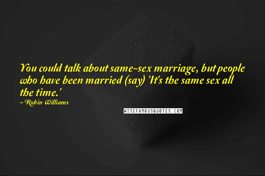 Robin Williams Quotes: You could talk about same-sex marriage, but people who have been married (say) 'It's the same sex all the time.'