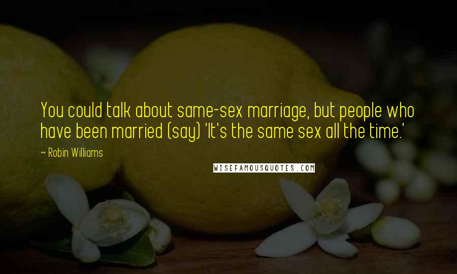 Robin Williams Quotes: You could talk about same-sex marriage, but people who have been married (say) 'It's the same sex all the time.'