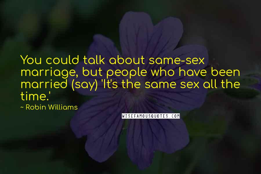 Robin Williams Quotes: You could talk about same-sex marriage, but people who have been married (say) 'It's the same sex all the time.'