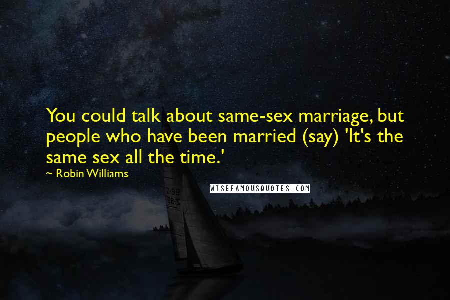 Robin Williams Quotes: You could talk about same-sex marriage, but people who have been married (say) 'It's the same sex all the time.'