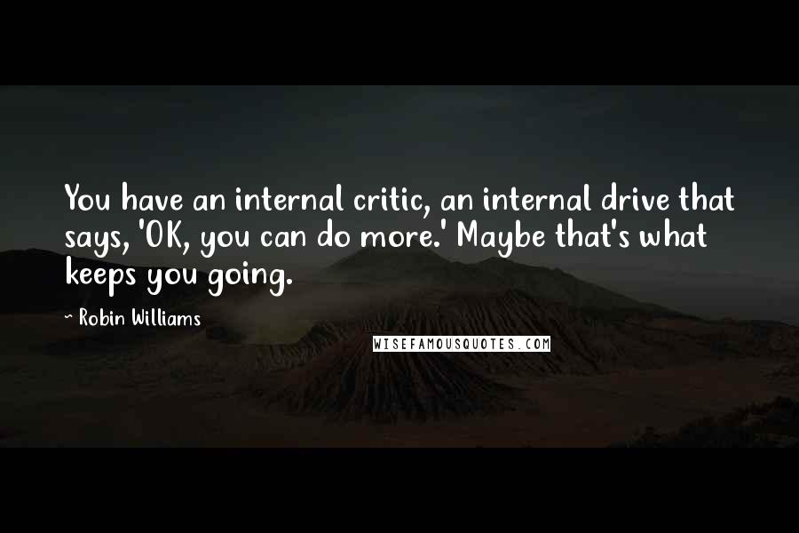 Robin Williams Quotes: You have an internal critic, an internal drive that says, 'OK, you can do more.' Maybe that's what keeps you going.