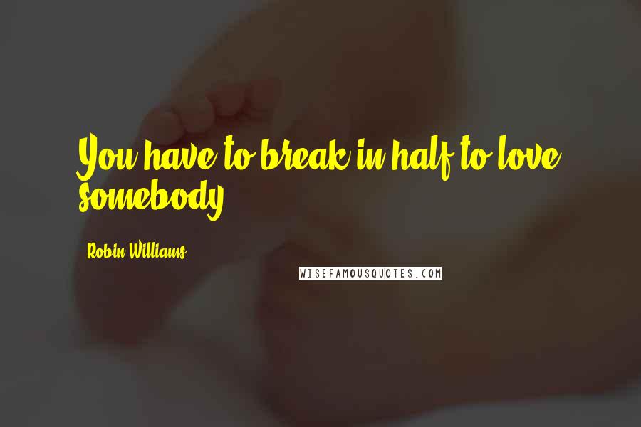 Robin Williams Quotes: You have to break in half to love somebody.