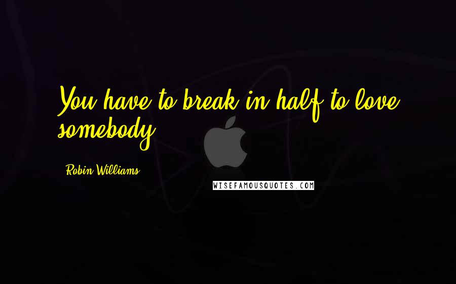 Robin Williams Quotes: You have to break in half to love somebody.