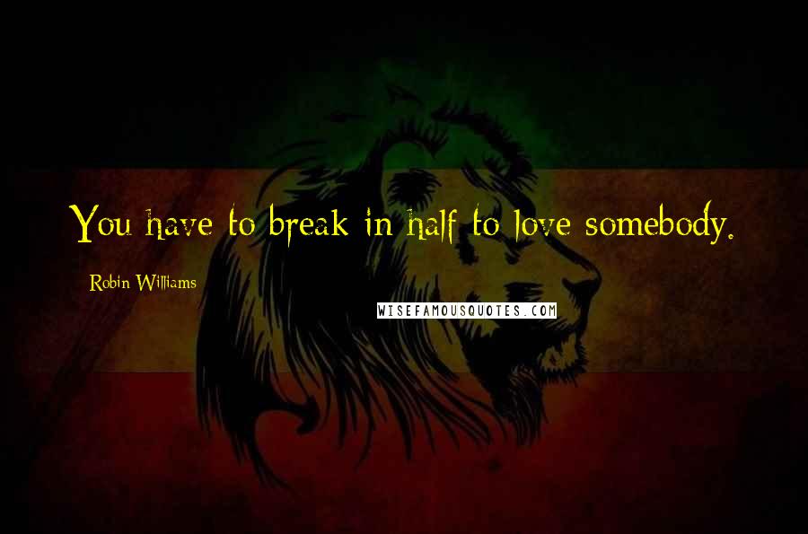 Robin Williams Quotes: You have to break in half to love somebody.