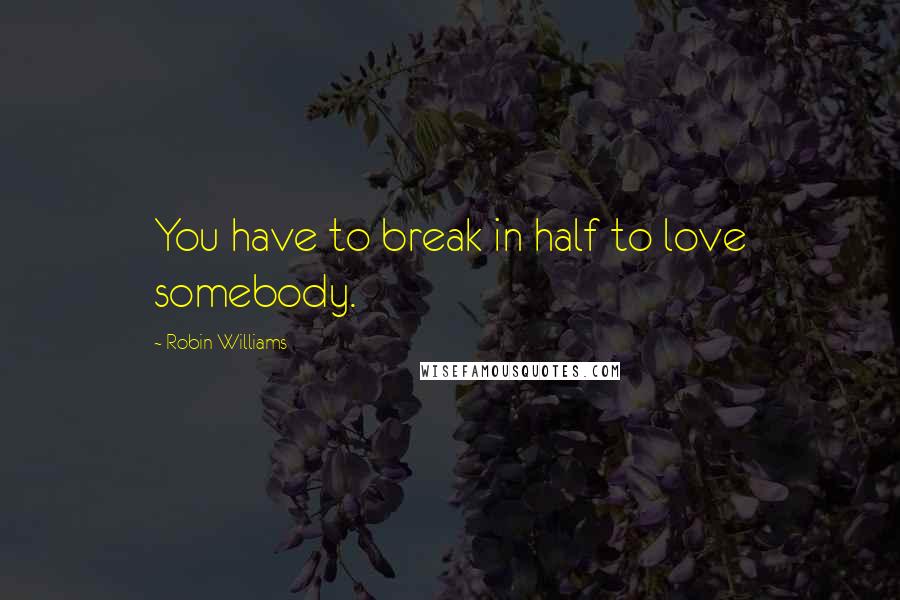 Robin Williams Quotes: You have to break in half to love somebody.