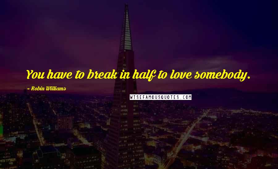 Robin Williams Quotes: You have to break in half to love somebody.