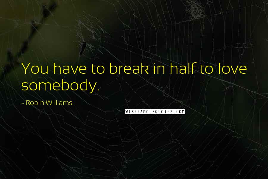 Robin Williams Quotes: You have to break in half to love somebody.