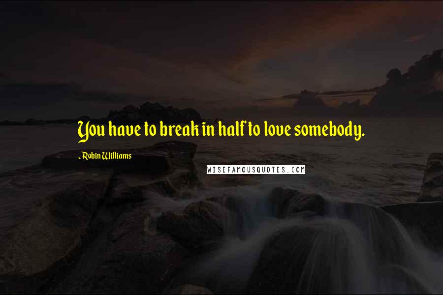 Robin Williams Quotes: You have to break in half to love somebody.