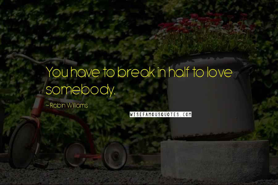 Robin Williams Quotes: You have to break in half to love somebody.