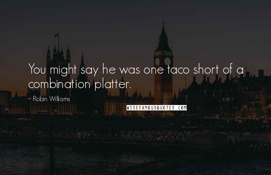 Robin Williams Quotes: You might say he was one taco short of a combination platter.