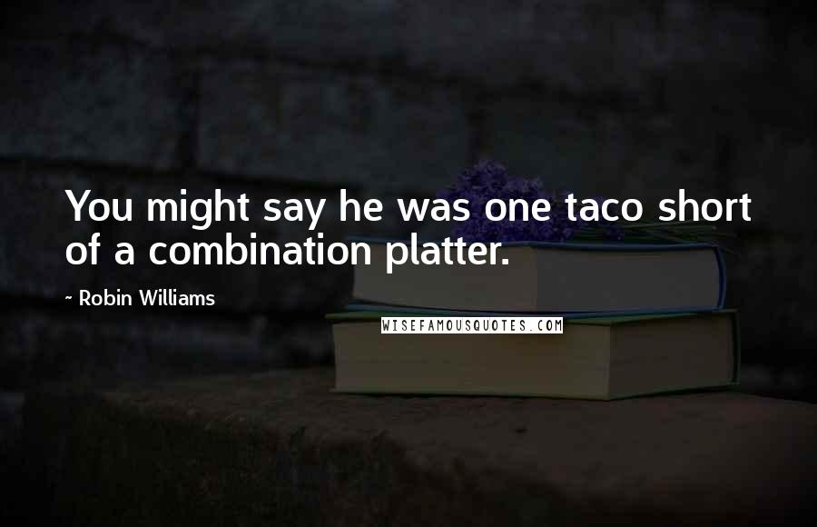 Robin Williams Quotes: You might say he was one taco short of a combination platter.