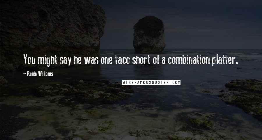 Robin Williams Quotes: You might say he was one taco short of a combination platter.