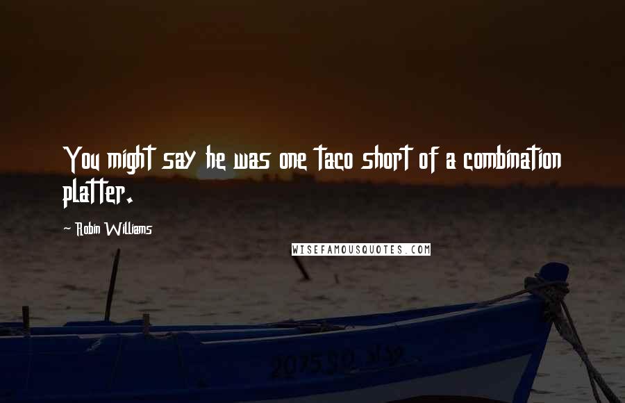 Robin Williams Quotes: You might say he was one taco short of a combination platter.