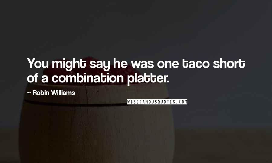 Robin Williams Quotes: You might say he was one taco short of a combination platter.