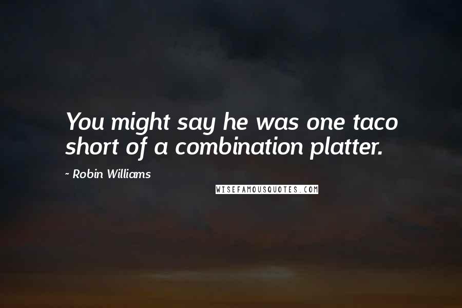 Robin Williams Quotes: You might say he was one taco short of a combination platter.