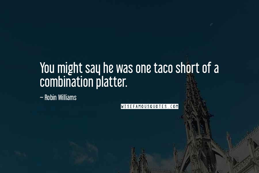 Robin Williams Quotes: You might say he was one taco short of a combination platter.