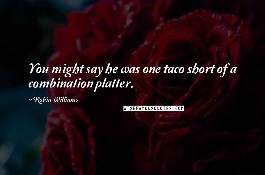 Robin Williams Quotes: You might say he was one taco short of a combination platter.