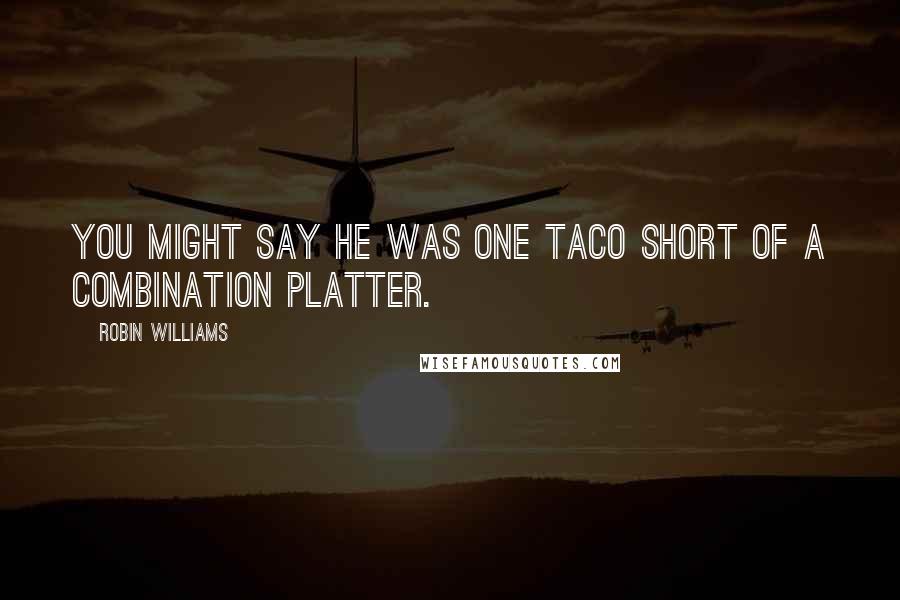 Robin Williams Quotes: You might say he was one taco short of a combination platter.