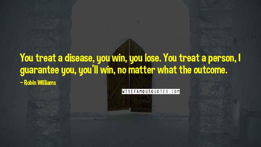 Robin Williams Quotes: You treat a disease, you win, you lose. You treat a person, I guarantee you, you'll win, no matter what the outcome.