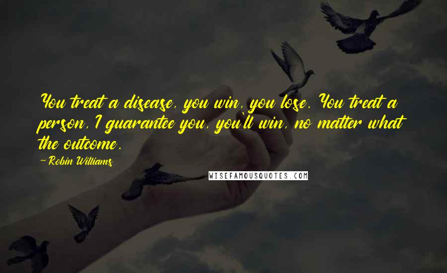 Robin Williams Quotes: You treat a disease, you win, you lose. You treat a person, I guarantee you, you'll win, no matter what the outcome.