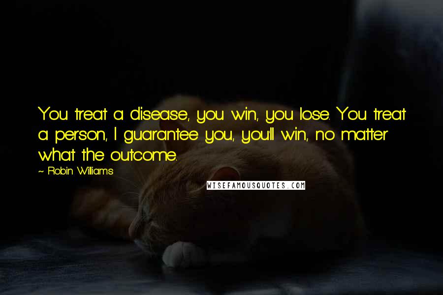 Robin Williams Quotes: You treat a disease, you win, you lose. You treat a person, I guarantee you, you'll win, no matter what the outcome.