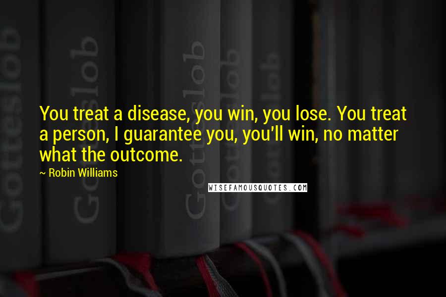 Robin Williams Quotes: You treat a disease, you win, you lose. You treat a person, I guarantee you, you'll win, no matter what the outcome.