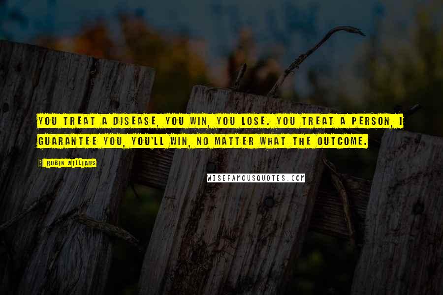 Robin Williams Quotes: You treat a disease, you win, you lose. You treat a person, I guarantee you, you'll win, no matter what the outcome.