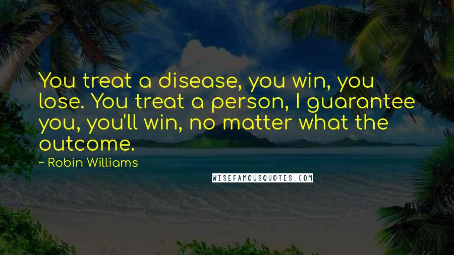 Robin Williams Quotes: You treat a disease, you win, you lose. You treat a person, I guarantee you, you'll win, no matter what the outcome.
