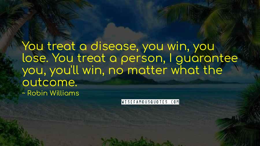 Robin Williams Quotes: You treat a disease, you win, you lose. You treat a person, I guarantee you, you'll win, no matter what the outcome.