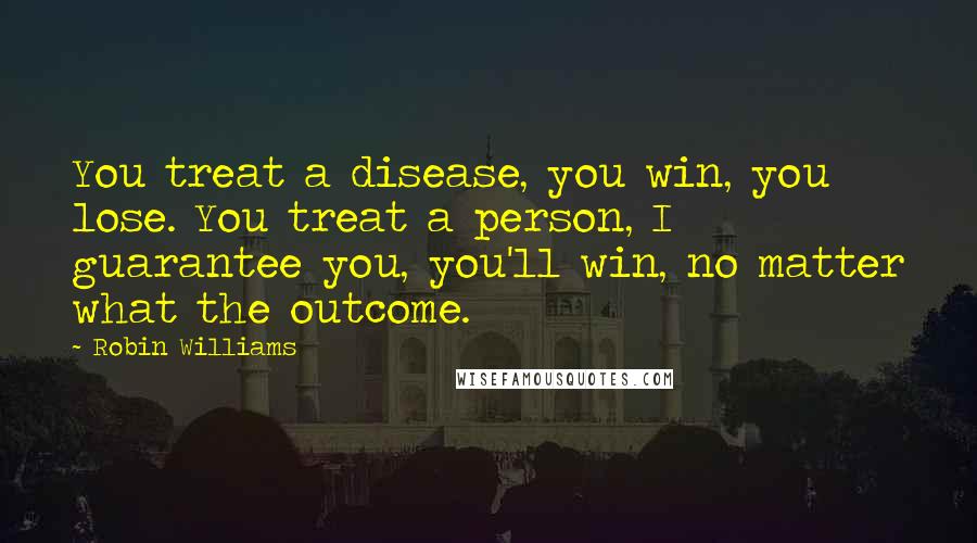 Robin Williams Quotes: You treat a disease, you win, you lose. You treat a person, I guarantee you, you'll win, no matter what the outcome.