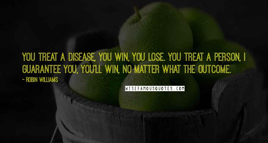 Robin Williams Quotes: You treat a disease, you win, you lose. You treat a person, I guarantee you, you'll win, no matter what the outcome.