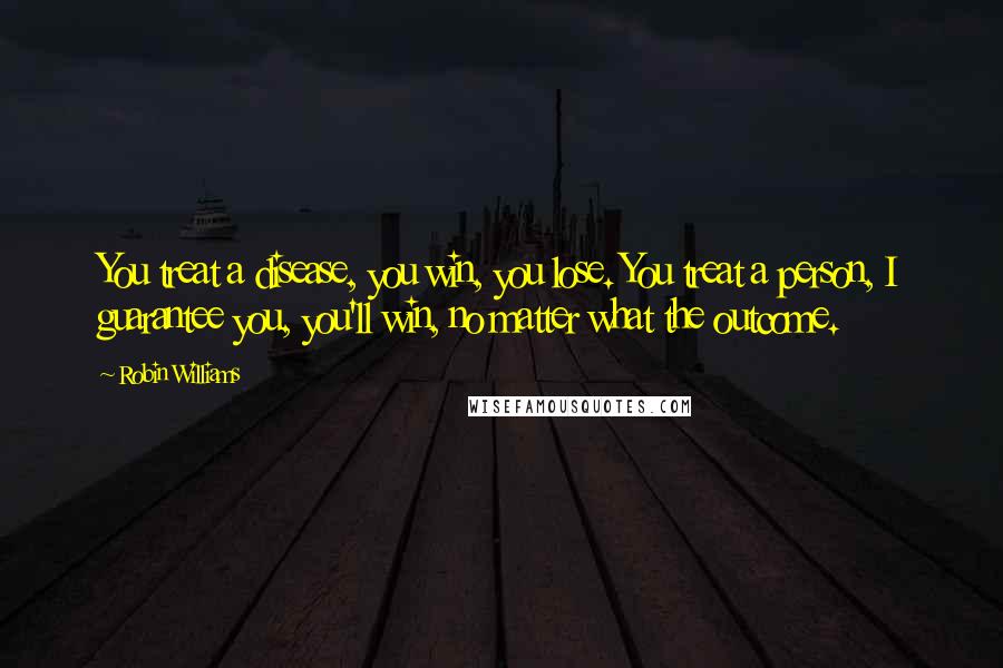 Robin Williams Quotes: You treat a disease, you win, you lose. You treat a person, I guarantee you, you'll win, no matter what the outcome.