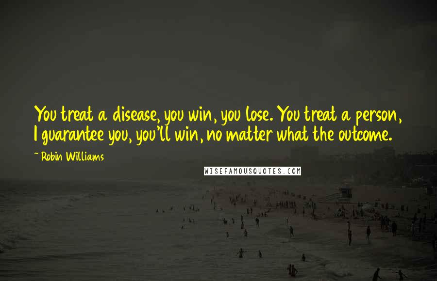 Robin Williams Quotes: You treat a disease, you win, you lose. You treat a person, I guarantee you, you'll win, no matter what the outcome.