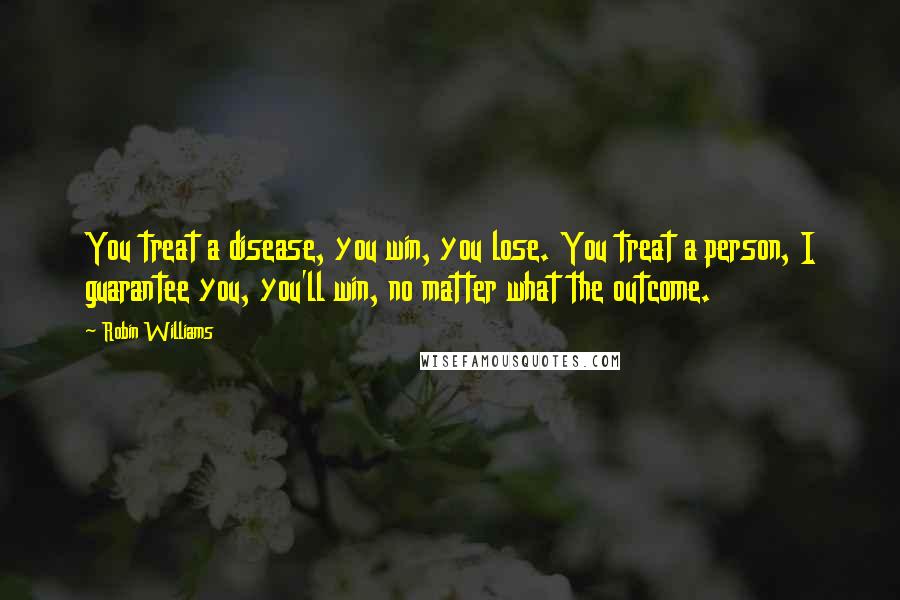 Robin Williams Quotes: You treat a disease, you win, you lose. You treat a person, I guarantee you, you'll win, no matter what the outcome.