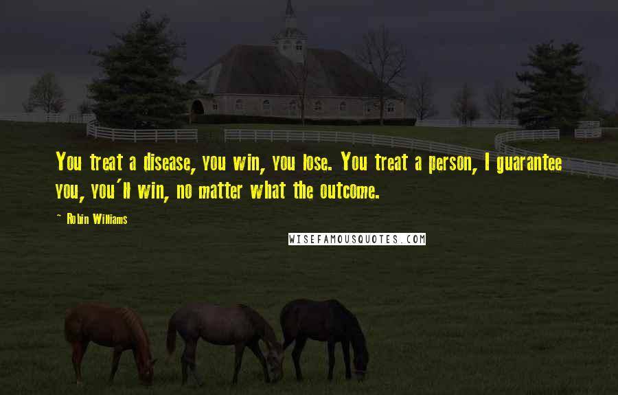 Robin Williams Quotes: You treat a disease, you win, you lose. You treat a person, I guarantee you, you'll win, no matter what the outcome.