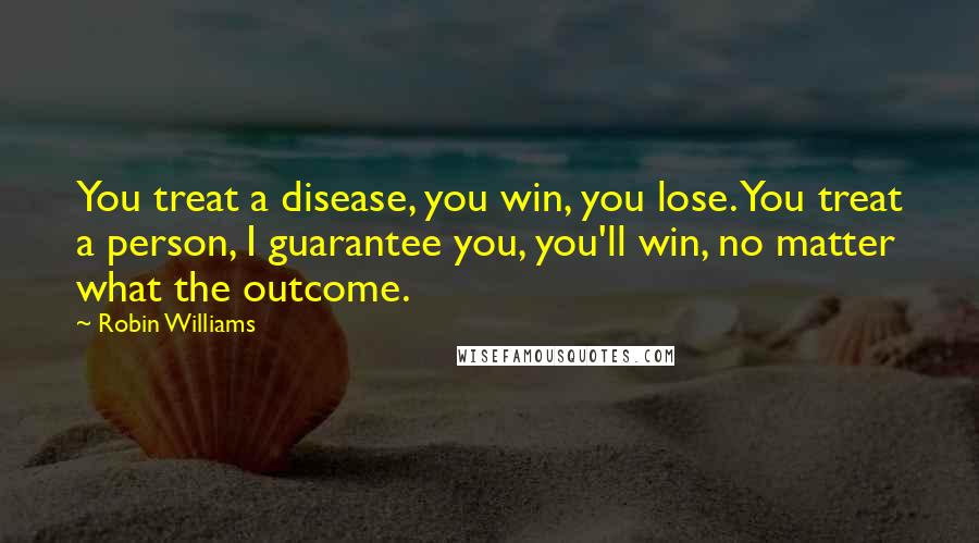 Robin Williams Quotes: You treat a disease, you win, you lose. You treat a person, I guarantee you, you'll win, no matter what the outcome.